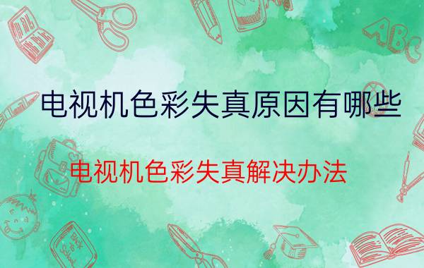 电视机色彩失真原因有哪些 电视机色彩失真解决办法